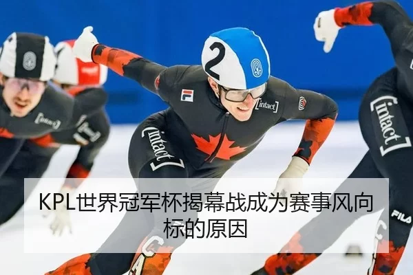 KPL世界冠军杯揭幕战成为赛事风向标的原因